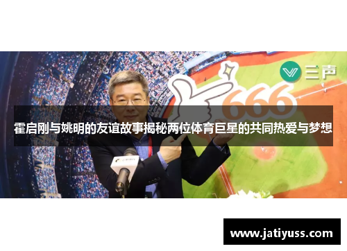 霍启刚与姚明的友谊故事揭秘两位体育巨星的共同热爱与梦想