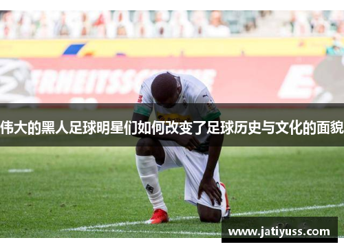 伟大的黑人足球明星们如何改变了足球历史与文化的面貌