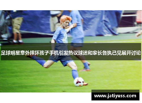 足球明星意外摔坏孩子手机引发热议球迷和家长各执己见展开讨论