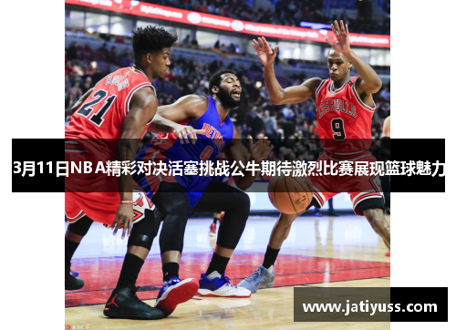 3月11日NBA精彩对决活塞挑战公牛期待激烈比赛展现篮球魅力