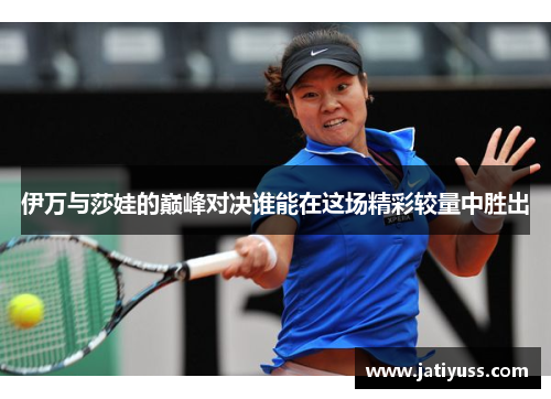 伊万与莎娃的巅峰对决谁能在这场精彩较量中胜出