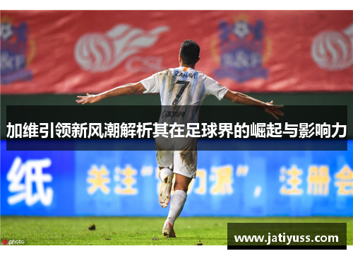 加维引领新风潮解析其在足球界的崛起与影响力