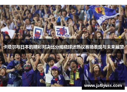 卡塔尔与日本的精彩对决比分揭晓球迷热议赛场表现与未来展望