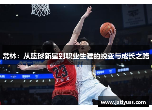 常林：从篮球新星到职业生涯的蜕变与成长之路