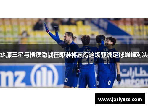 水原三星与横滨激战在即谁将赢得这场亚洲足球巅峰对决