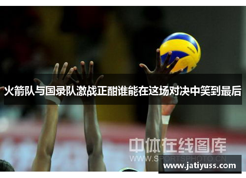 火箭队与国录队激战正酣谁能在这场对决中笑到最后