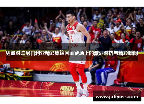 男篮对阵尼日利亚精彩集锦回顾赛场上的激烈对抗与精彩瞬间