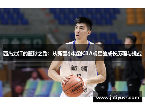 西热力江的篮球之路：从新疆小将到CBA明星的成长历程与挑战